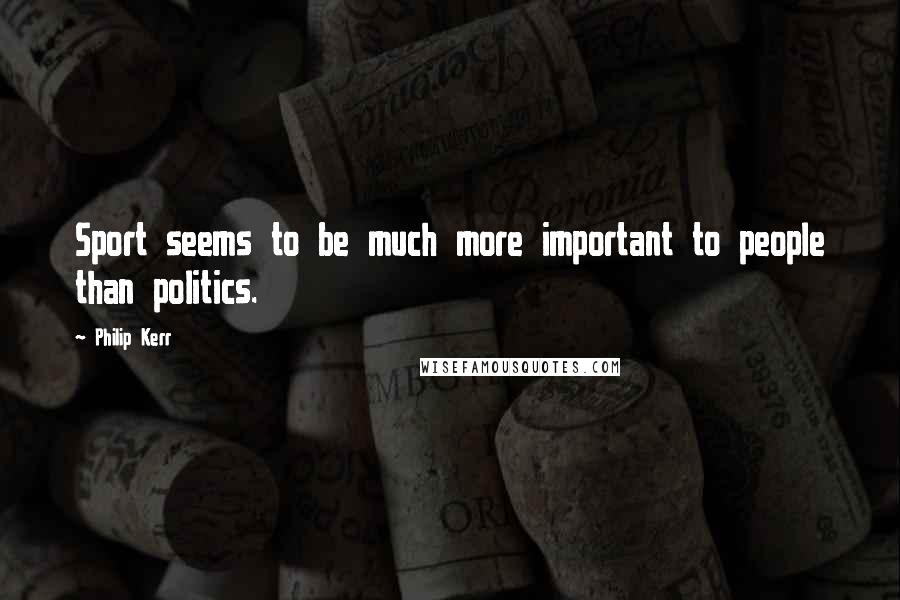 Philip Kerr quotes: Sport seems to be much more important to people than politics.