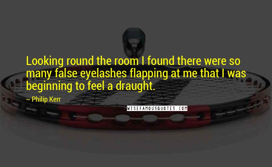 Philip Kerr quotes: Looking round the room I found there were so many false eyelashes flapping at me that I was beginning to feel a draught.