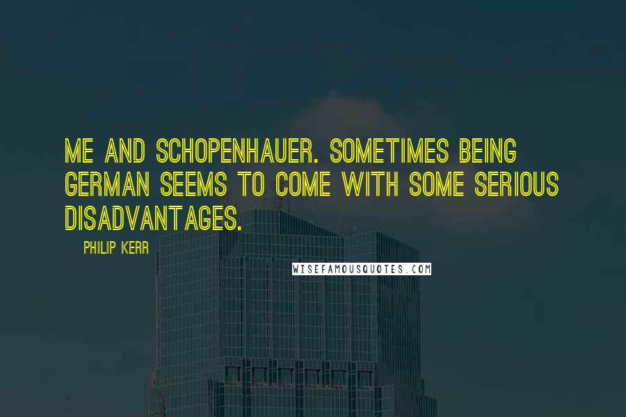 Philip Kerr quotes: Me and Schopenhauer. Sometimes being German seems to come with some serious disadvantages.