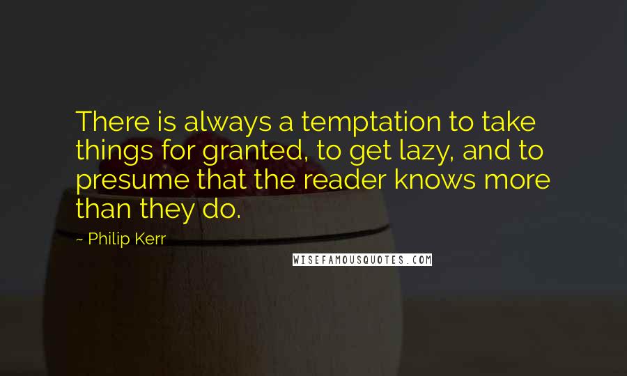 Philip Kerr quotes: There is always a temptation to take things for granted, to get lazy, and to presume that the reader knows more than they do.