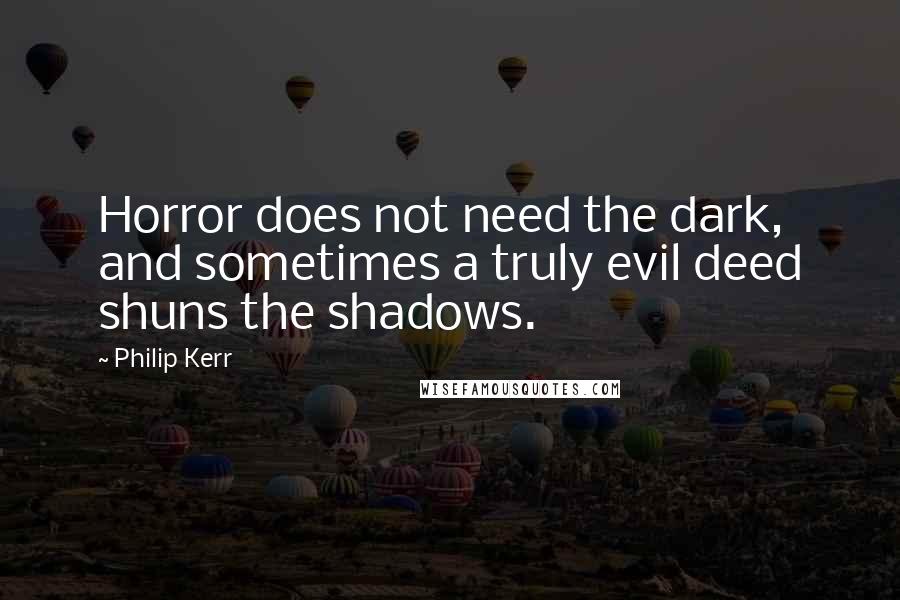 Philip Kerr quotes: Horror does not need the dark, and sometimes a truly evil deed shuns the shadows.