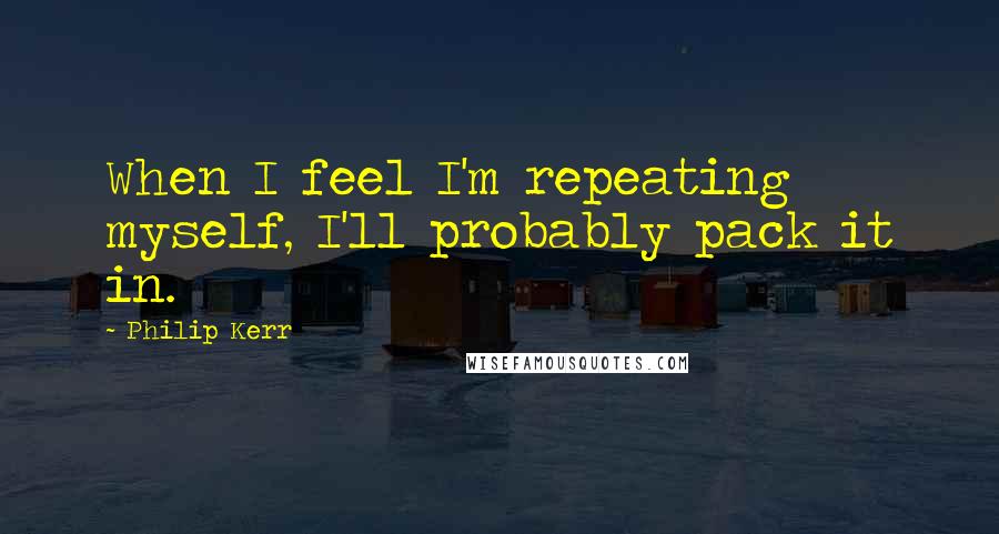 Philip Kerr quotes: When I feel I'm repeating myself, I'll probably pack it in.