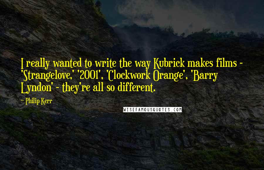 Philip Kerr quotes: I really wanted to write the way Kubrick makes films - 'Strangelove,' '2001', 'Clockwork Orange', 'Barry Lyndon' - they're all so different.