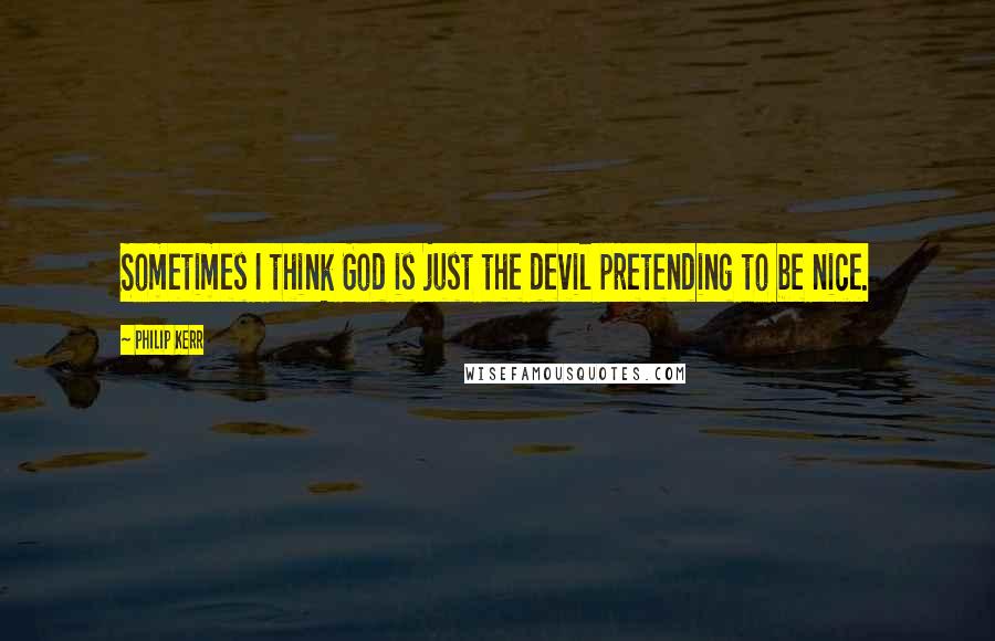 Philip Kerr quotes: Sometimes I think God is just the devil pretending to be nice.