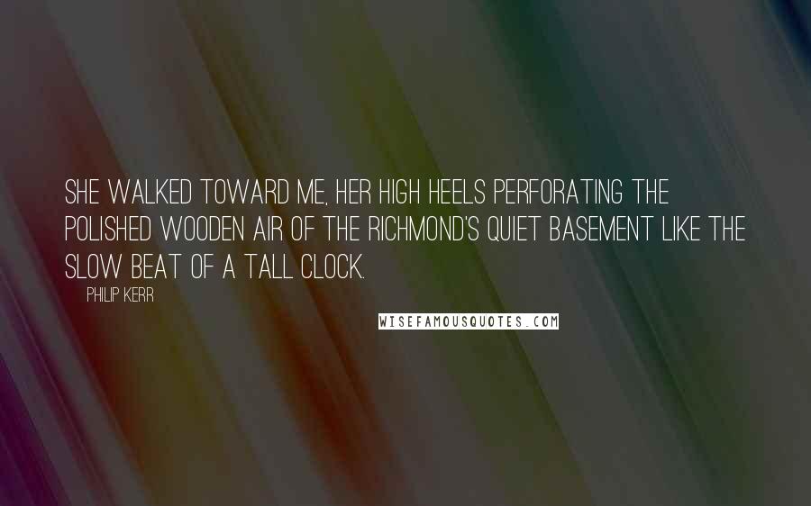 Philip Kerr quotes: She walked toward me, her high heels perforating the polished wooden air of the Richmond's quiet basement like the slow beat of a tall clock.