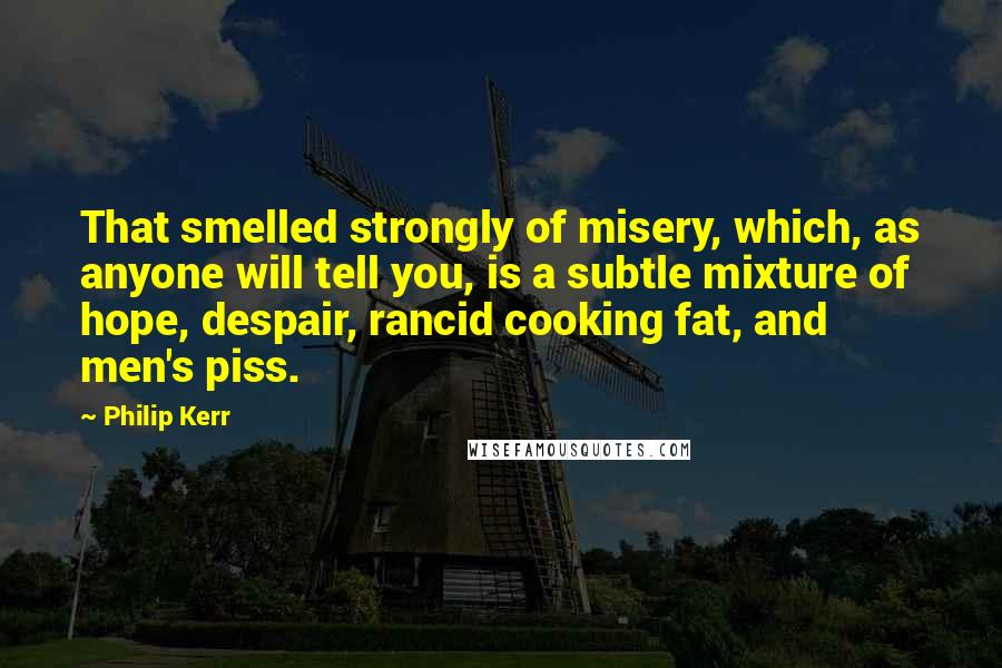 Philip Kerr quotes: That smelled strongly of misery, which, as anyone will tell you, is a subtle mixture of hope, despair, rancid cooking fat, and men's piss.