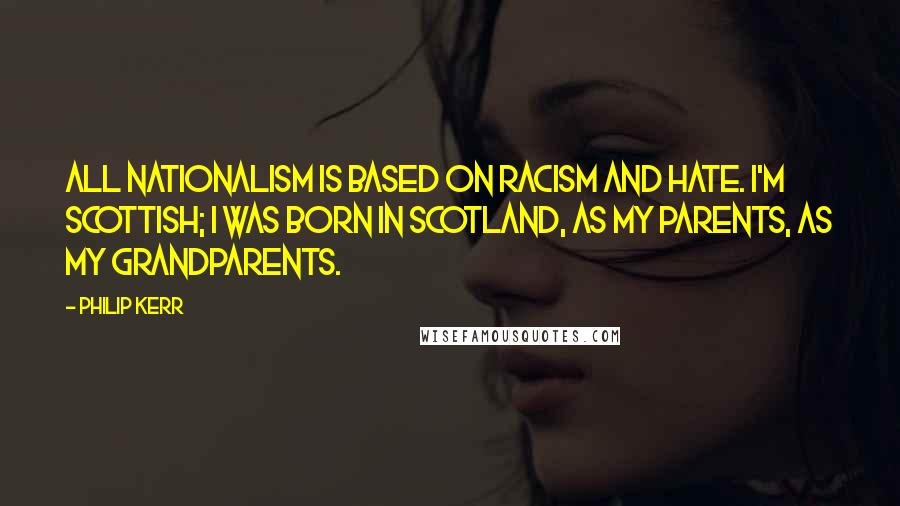 Philip Kerr quotes: All nationalism is based on racism and hate. I'm Scottish; I was born in Scotland, as my parents, as my grandparents.
