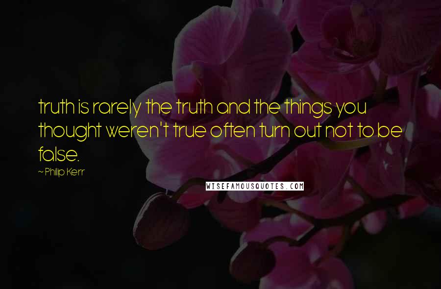 Philip Kerr quotes: truth is rarely the truth and the things you thought weren't true often turn out not to be false.