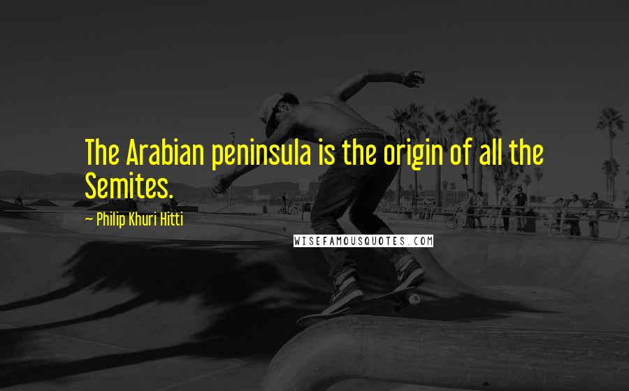 Philip Khuri Hitti quotes: The Arabian peninsula is the origin of all the Semites.