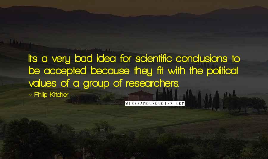 Philip Kitcher quotes: It's a very bad idea for scientific conclusions to be accepted because they fit with the political values of a group of researchers.