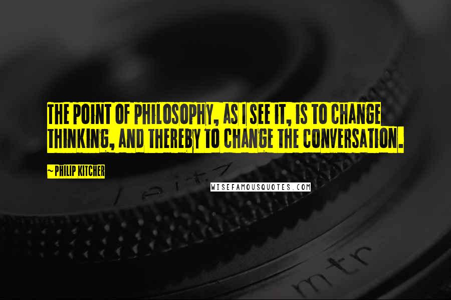 Philip Kitcher quotes: The point of philosophy, as I see it, is to change thinking, and thereby to change the conversation.