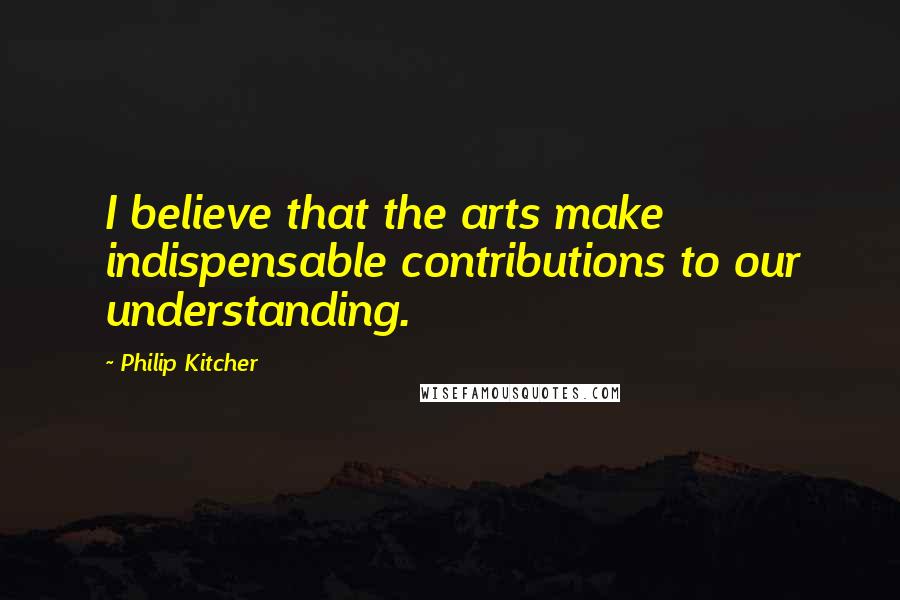 Philip Kitcher quotes: I believe that the arts make indispensable contributions to our understanding.