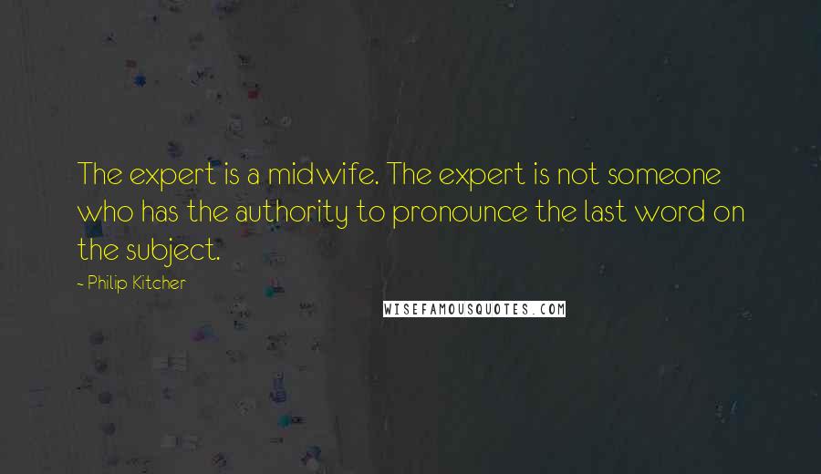 Philip Kitcher quotes: The expert is a midwife. The expert is not someone who has the authority to pronounce the last word on the subject.