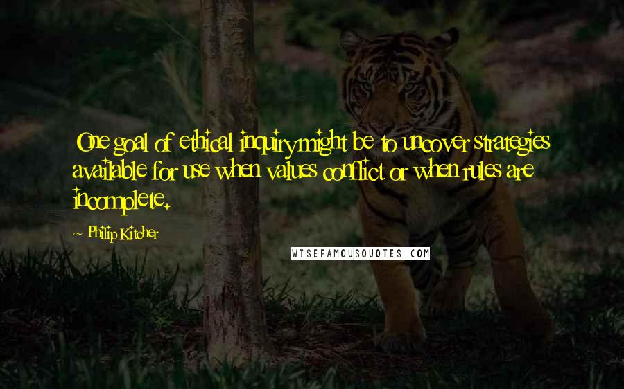 Philip Kitcher quotes: One goal of ethical inquiry might be to uncover strategies available for use when values conflict or when rules are incomplete.