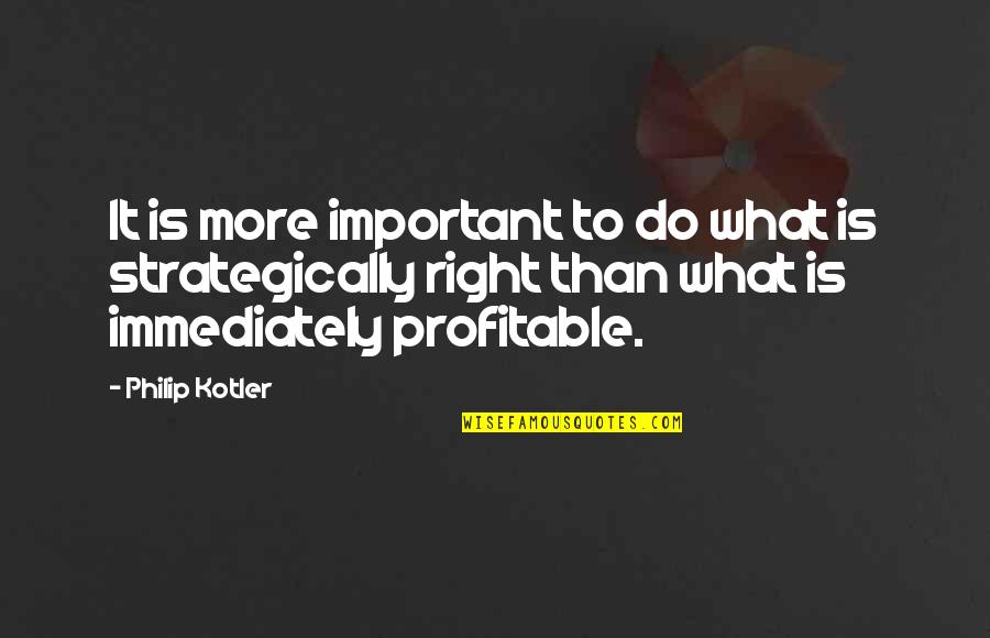 Philip Kotler Quotes By Philip Kotler: It is more important to do what is