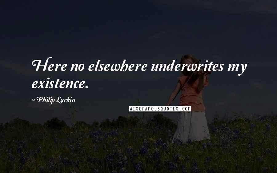 Philip Larkin quotes: Here no elsewhere underwrites my existence.