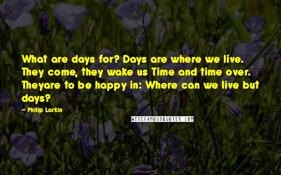 Philip Larkin quotes: What are days for? Days are where we live. They come, they wake us Time and time over. Theyare to be happy in: Where can we live but days?