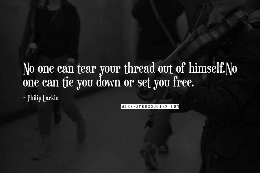 Philip Larkin quotes: No one can tear your thread out of himself.No one can tie you down or set you free.