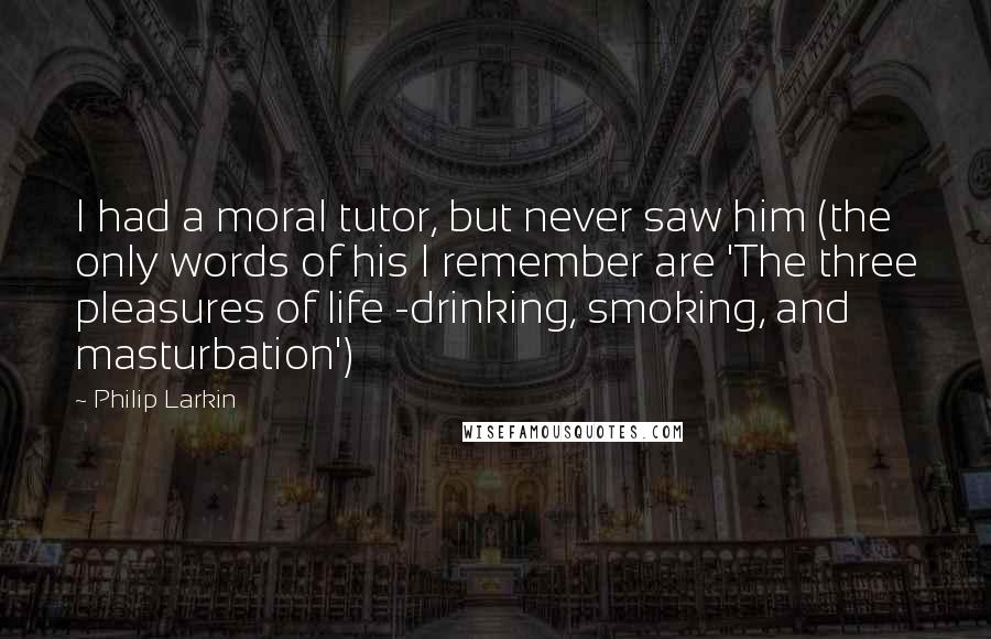Philip Larkin quotes: I had a moral tutor, but never saw him (the only words of his I remember are 'The three pleasures of life -drinking, smoking, and masturbation')