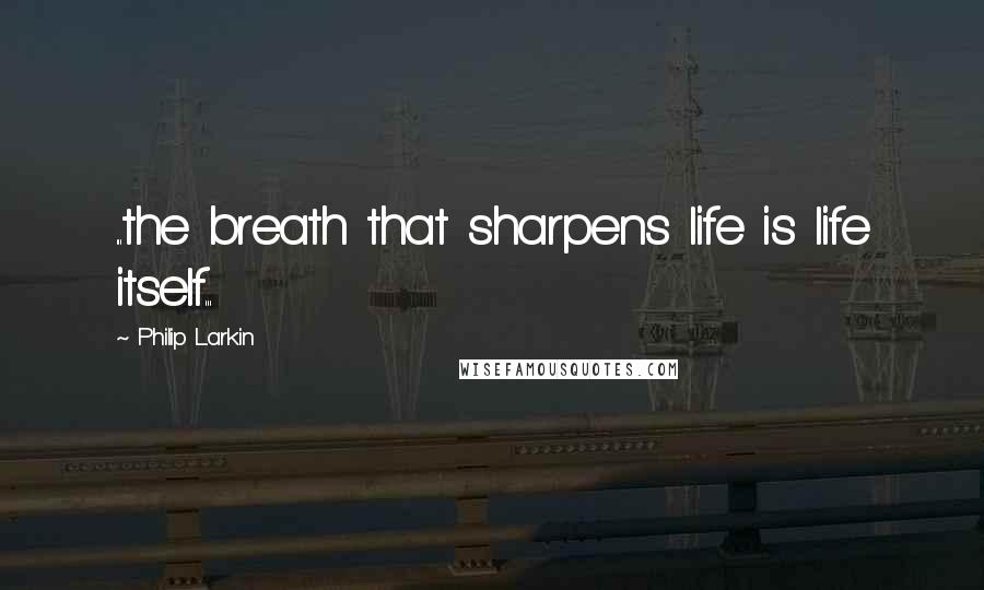 Philip Larkin quotes: ...the breath that sharpens life is life itself...