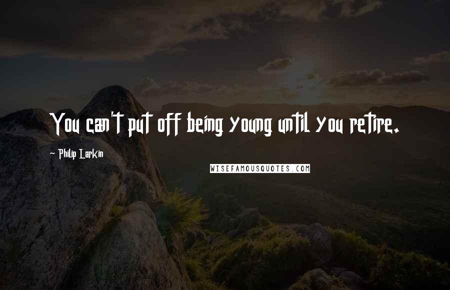 Philip Larkin quotes: You can't put off being young until you retire.