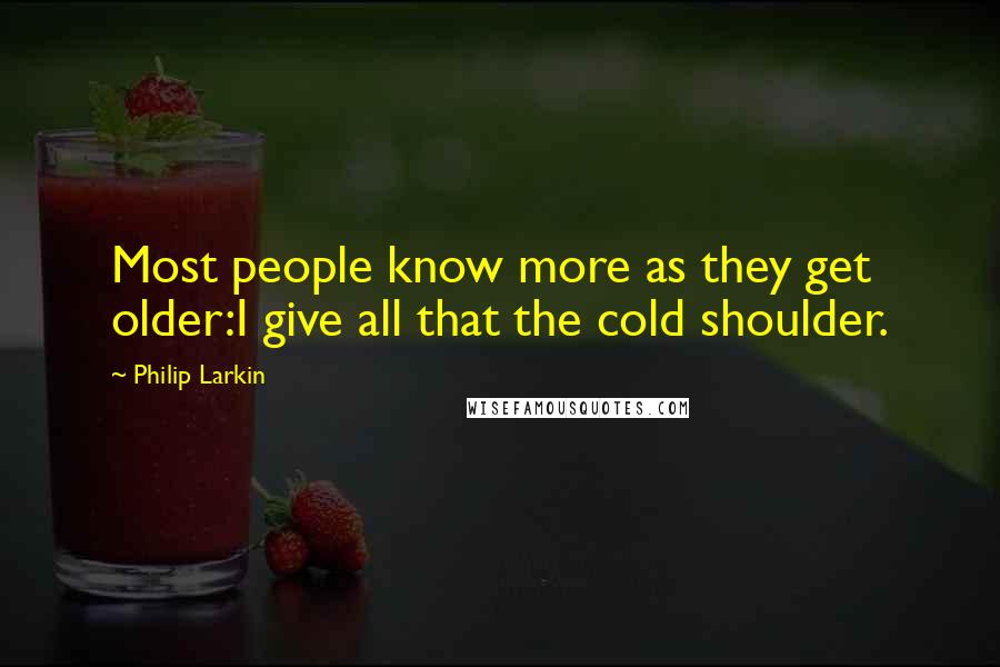 Philip Larkin quotes: Most people know more as they get older:I give all that the cold shoulder.