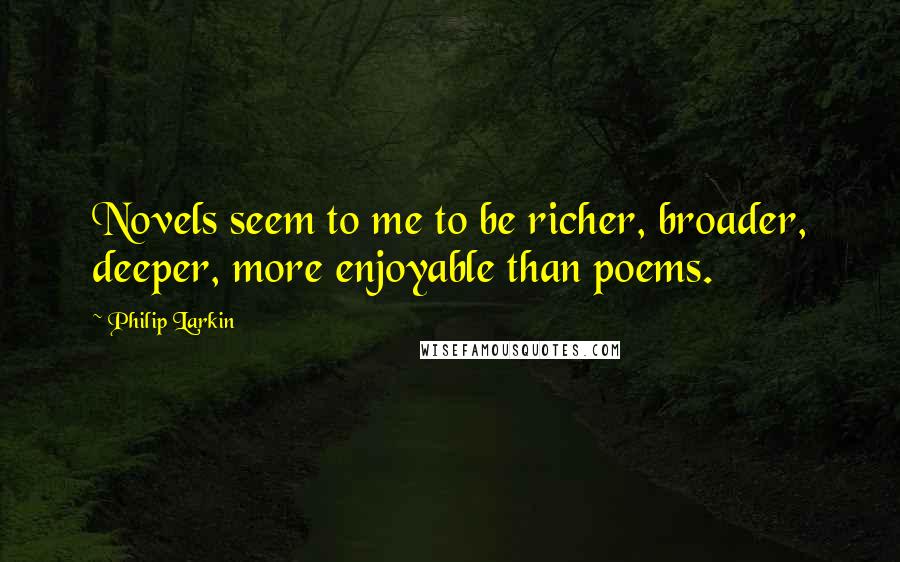 Philip Larkin quotes: Novels seem to me to be richer, broader, deeper, more enjoyable than poems.