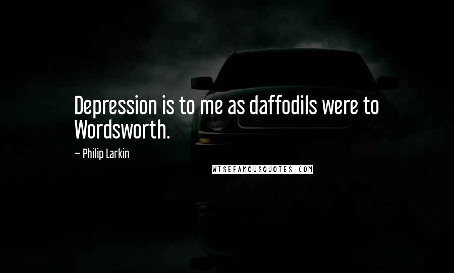 Philip Larkin quotes: Depression is to me as daffodils were to Wordsworth.