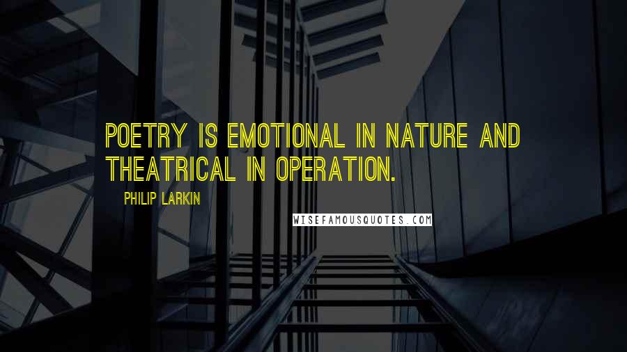 Philip Larkin quotes: Poetry is emotional in nature and theatrical in operation.