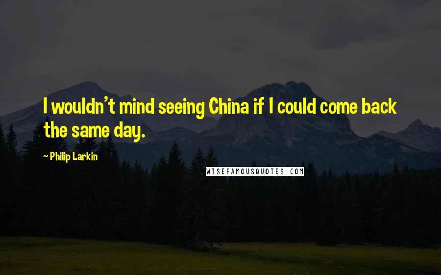 Philip Larkin quotes: I wouldn't mind seeing China if I could come back the same day.