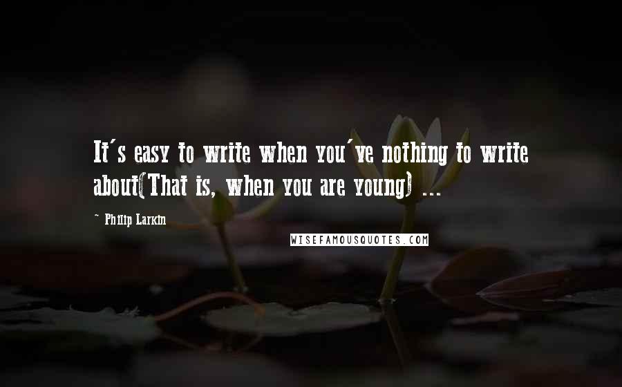 Philip Larkin quotes: It's easy to write when you've nothing to write about(That is, when you are young) ...