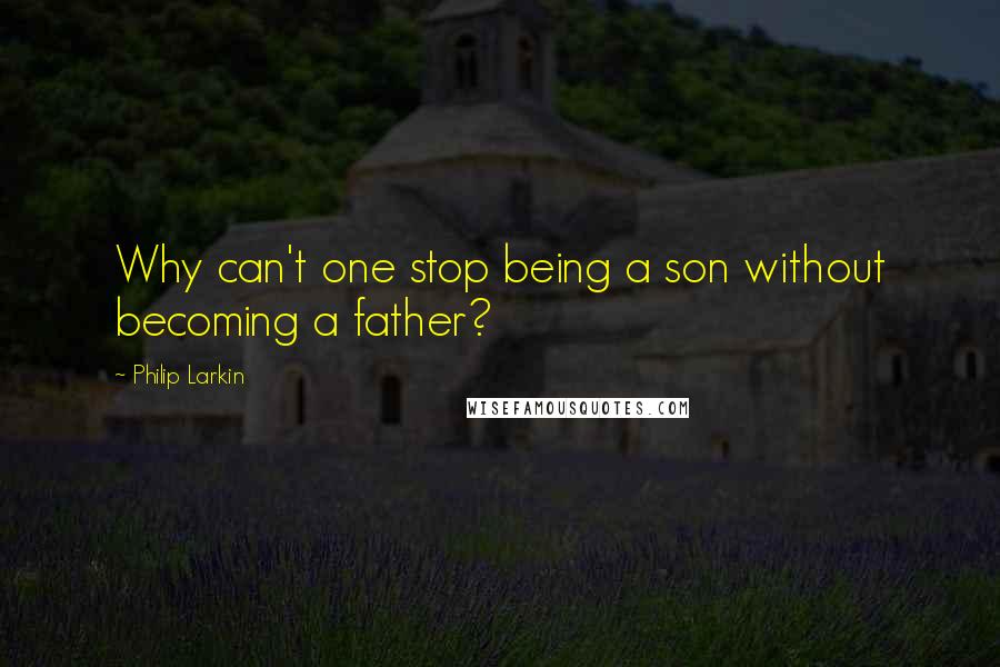 Philip Larkin quotes: Why can't one stop being a son without becoming a father?