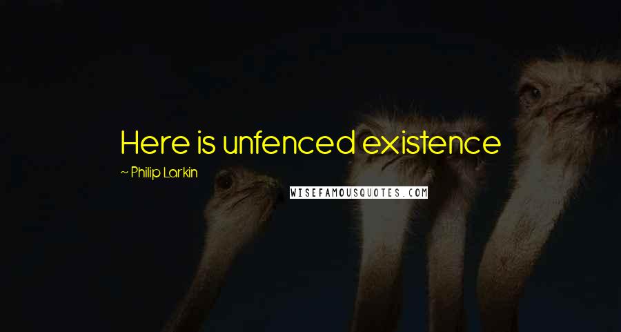 Philip Larkin quotes: Here is unfenced existence