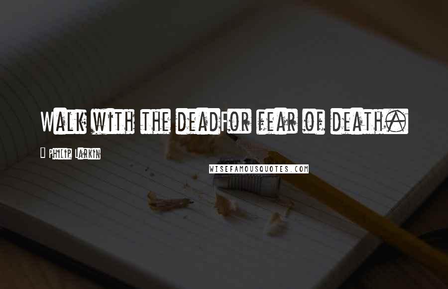 Philip Larkin quotes: Walk with the deadFor fear of death.