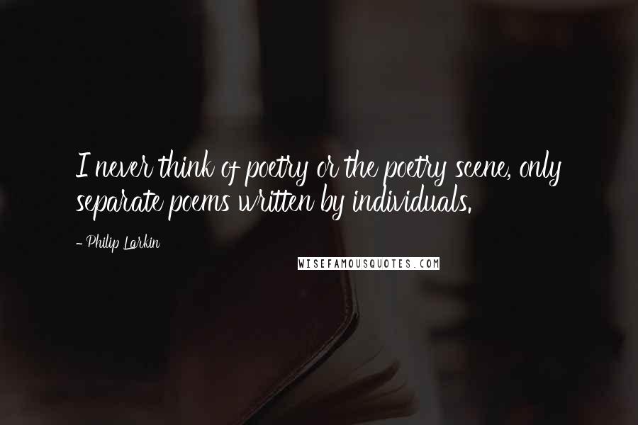 Philip Larkin quotes: I never think of poetry or the poetry scene, only separate poems written by individuals.