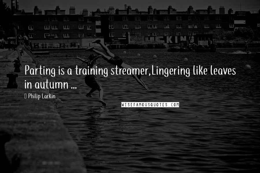 Philip Larkin quotes: Parting is a training streamer,Lingering like leaves in autumn ...