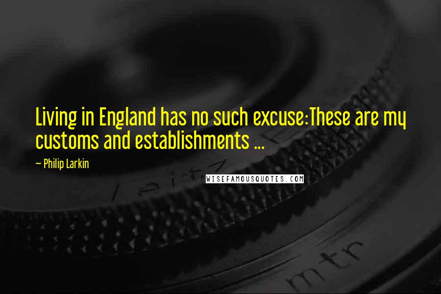 Philip Larkin quotes: Living in England has no such excuse:These are my customs and establishments ...