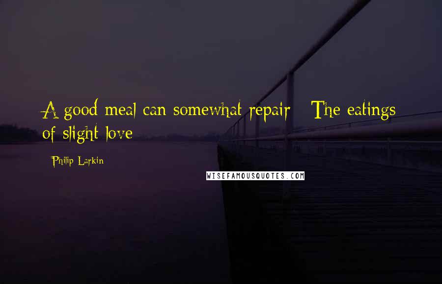 Philip Larkin quotes: A good meal can somewhat repair / The eatings of slight love