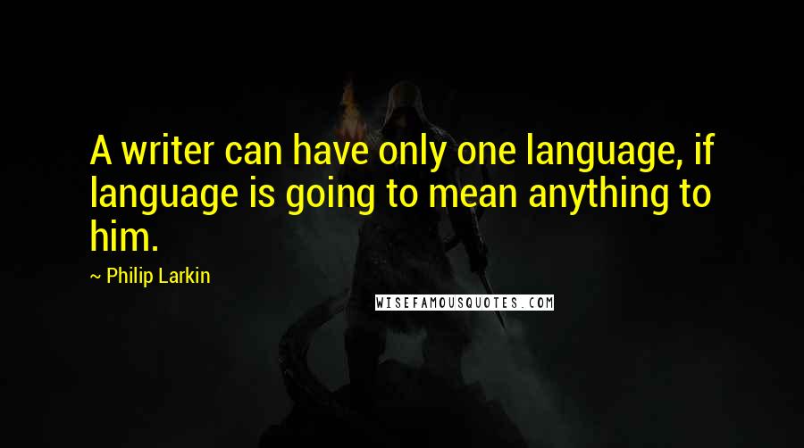 Philip Larkin quotes: A writer can have only one language, if language is going to mean anything to him.