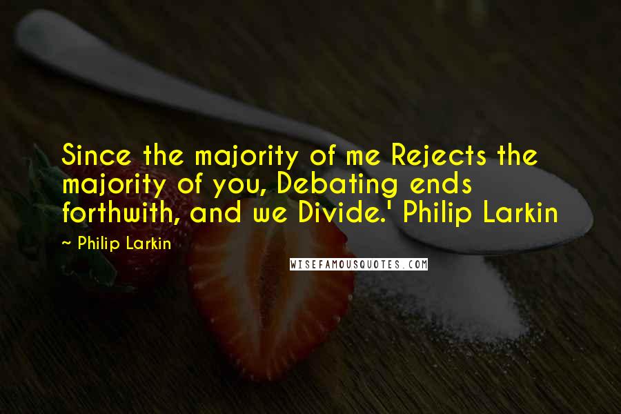 Philip Larkin quotes: Since the majority of me Rejects the majority of you, Debating ends forthwith, and we Divide.' Philip Larkin
