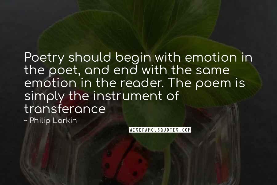 Philip Larkin quotes: Poetry should begin with emotion in the poet, and end with the same emotion in the reader. The poem is simply the instrument of transferance