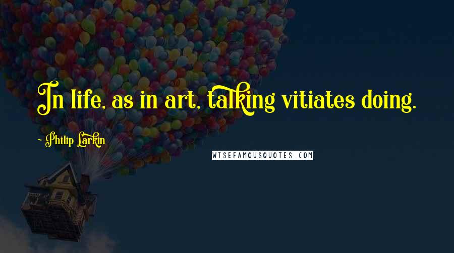 Philip Larkin quotes: In life, as in art, talking vitiates doing.