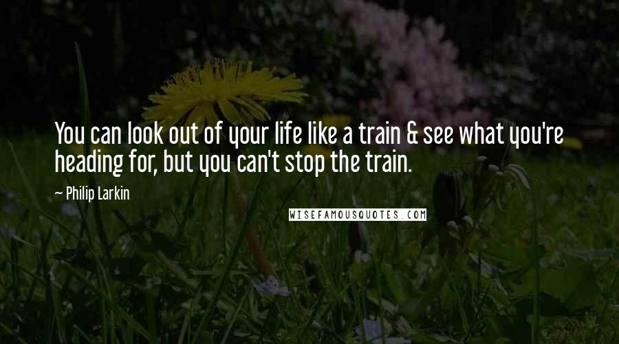 Philip Larkin quotes: You can look out of your life like a train & see what you're heading for, but you can't stop the train.