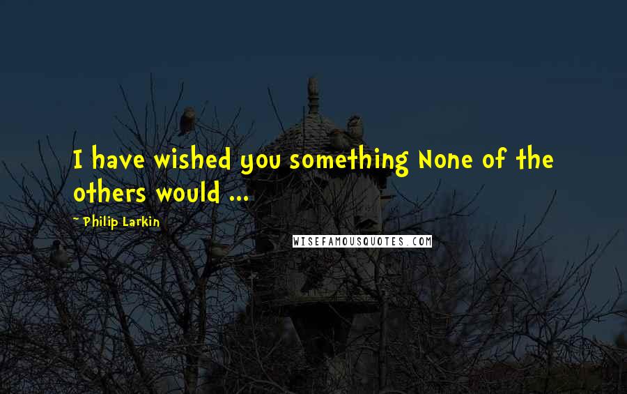 Philip Larkin quotes: I have wished you something None of the others would ...