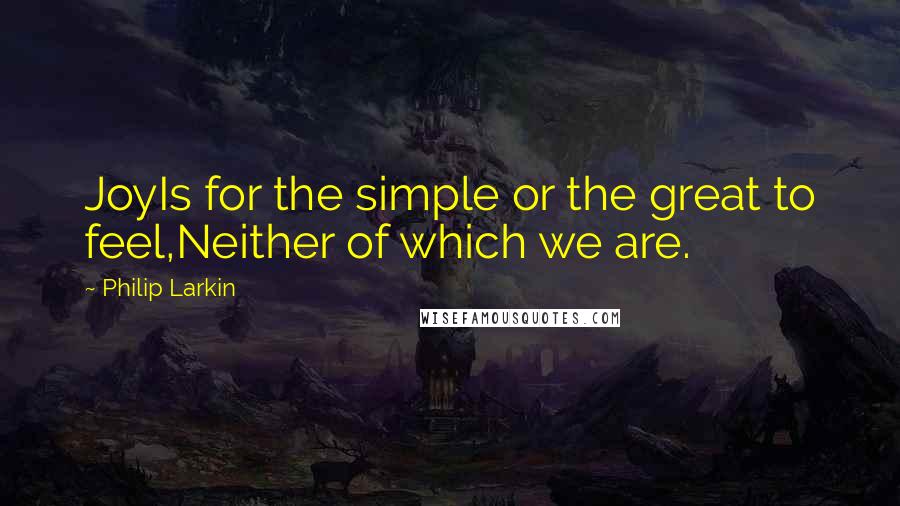 Philip Larkin quotes: JoyIs for the simple or the great to feel,Neither of which we are.