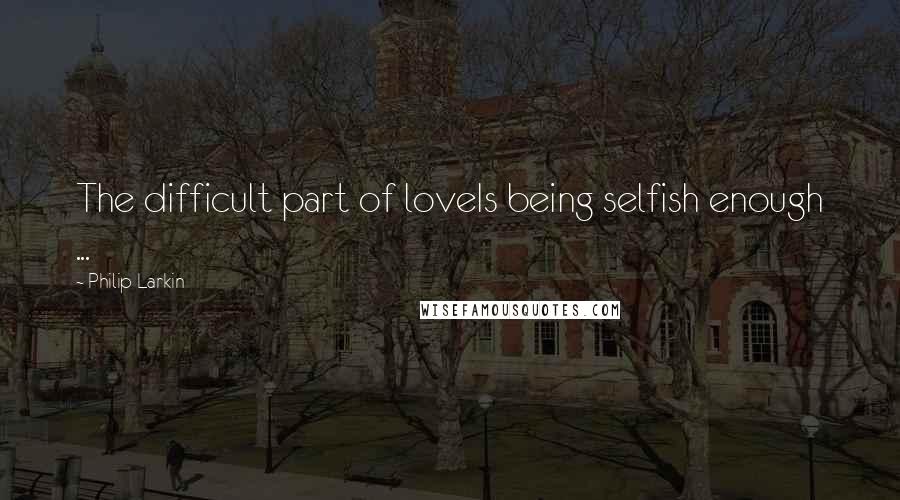 Philip Larkin quotes: The difficult part of loveIs being selfish enough ...