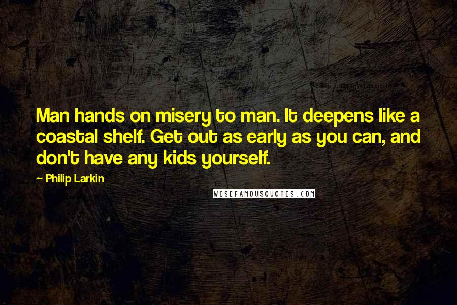 Philip Larkin quotes: Man hands on misery to man. It deepens like a coastal shelf. Get out as early as you can, and don't have any kids yourself.