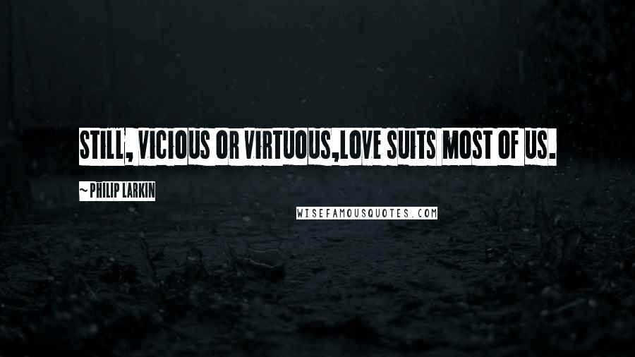 Philip Larkin quotes: Still, vicious or virtuous,Love suits most of us.