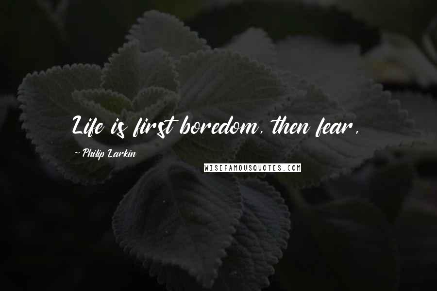 Philip Larkin quotes: Life is first boredom, then fear,