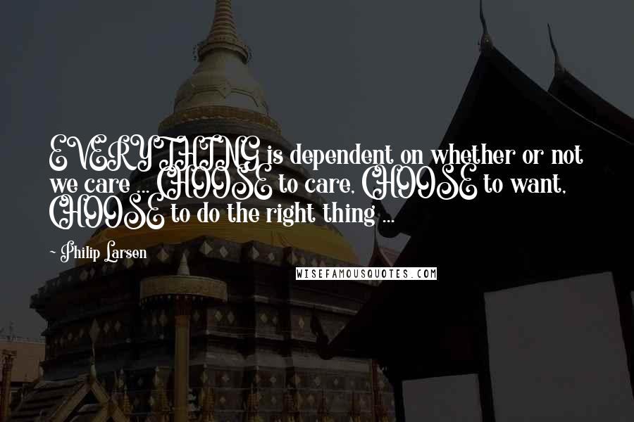 Philip Larsen quotes: EVERYTHING is dependent on whether or not we care ... CHOOSE to care, CHOOSE to want, CHOOSE to do the right thing ...